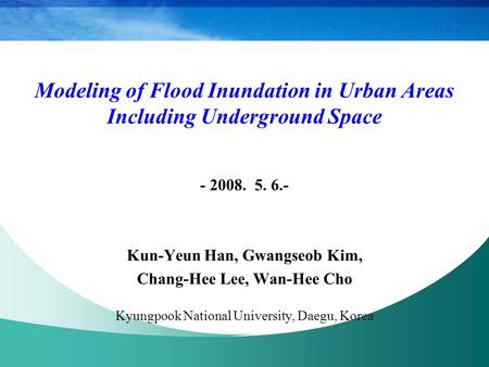 Modeling of Flood Inundation in Urban Areas Including Underground Space - 2008. 5. 6.- Kun-Yeun Han, Gwangseob Kim, Chang-Hee Lee, Wan-Hee Cho Kyungpook.