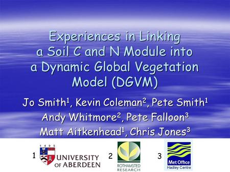 Experiences in Linking a Soil C and N Module into a Dynamic Global Vegetation Model (DGVM) Jo Smith 1, Kevin Coleman 2, Pete Smith 1 Andy Whitmore 2, Pete.