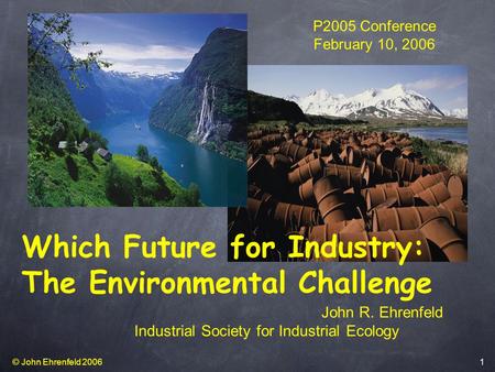 © John Ehrenfeld 2006 1 Which Future for Industry: The Environmental Challenge P2005 Conference February 10, 2006 John R. Ehrenfeld Industrial Society.