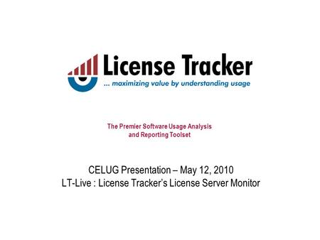 The Premier Software Usage Analysis and Reporting Toolset CELUG Presentation – May 12, 2010 LT-Live : License Tracker’s License Server Monitor.
