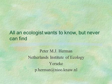All an ecologist wants to know, but never can find Peter M.J. Herman Netherlands Institute of Ecology Yerseke