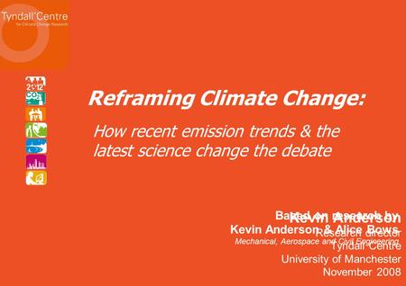 Kevin Anderson Research director Tyndall Centre University of Manchester November 2008 Reframing Climate Change: Based on research by Kevin Anderson &