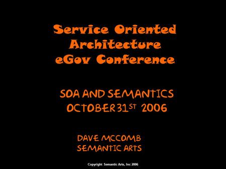 Copyright Semantic Arts, Inc 2006 Service Oriented Architecture eGov Conference Dave McComb Semantic arts SOA and Semantics October 31 st 2006.