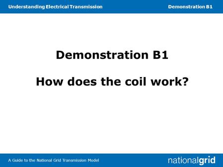 Understanding Electrical TransmissionDemonstration B1 A Guide to the National Grid Transmission Model Demonstration B1 How does the coil work?