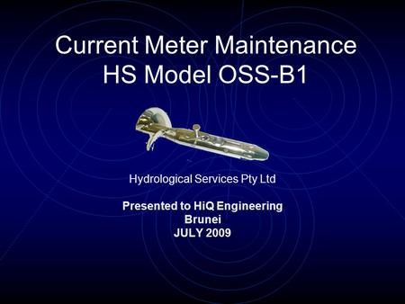 Current Meter Maintenance HS Model OSS-B1 Hydrological Services Pty Ltd Presented to HiQ Engineering Brunei JULY 2009.
