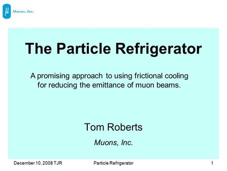 December 10, 2008 TJRParticle Refrigerator1 The Particle Refrigerator Tom Roberts Muons, Inc. A promising approach to using frictional cooling for reducing.