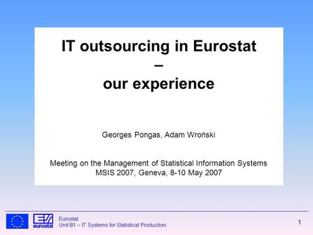1 Eurostat Unit B1 – IT Systems for Statistical Production IT outsourcing in Eurostat – our experience Georges Pongas, Adam Wroński Meeting on the Management.
