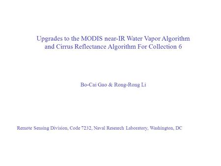 Upgrades to the MODIS near-IR Water Vapor Algorithm and Cirrus Reflectance Algorithm For Collection 6 Bo-Cai Gao & Rong-Rong Li Remote Sensing Division,
