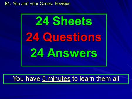 24 Sheets 24 Questions 24 Answers You have 5 minutes to learn them all B1: You and your Genes: Revision.