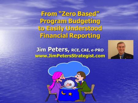From “Zero Based” Program Budgeting to Easily Understood Financial Reporting Jim Peters, RCE, CAE, e-PRO www.JimPetersStrategist.com.