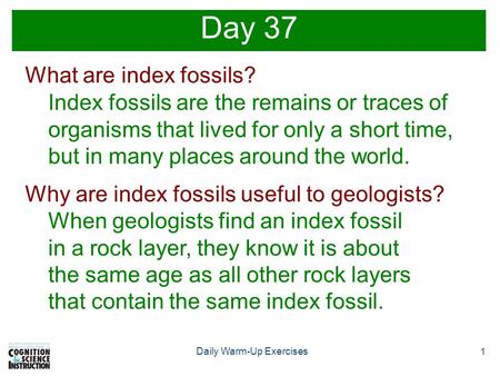 1 Daily Warm-Up Exercises Day 37 What are index fossils? Index fossils are the remains or traces of organisms that lived for only a short time, but in.