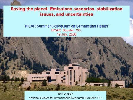 Saving the planet: Emissions scenarios, stabilization issues, and uncertainties “NCAR Summer Colloquium on Climate and Health” NCAR, Boulder, CO. 19 July,