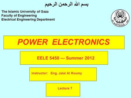 POWER ELECTRONICS Instructor: Eng. Jalal Al Roumy The Islamic University of Gaza Faculty of Engineering Electrical Engineering Department بسم الله الرحمن.