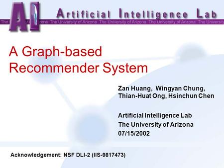 A Graph-based Recommender System Zan Huang, Wingyan Chung, Thian-Huat Ong, Hsinchun Chen Artificial Intelligence Lab The University of Arizona 07/15/2002.