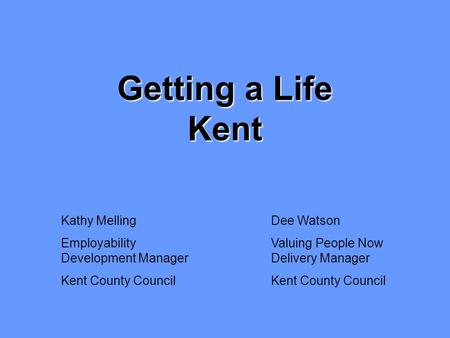 Dee Watson Valuing People Now Delivery Manager Kent County Council Kathy Melling Employability Development Manager Kent County Council Getting a Life Kent.