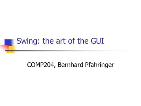 Swing: the art of the GUI COMP204, Bernhard Pfahringer.