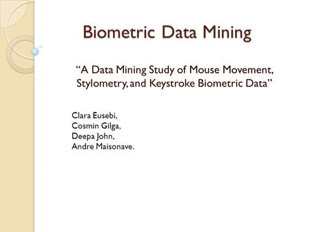 Biometric Data Mining “A Data Mining Study of Mouse Movement, Stylometry, and Keystroke Biometric Data” Clara Eusebi, Cosmin Gilga, Deepa John, Andre Maisonave.