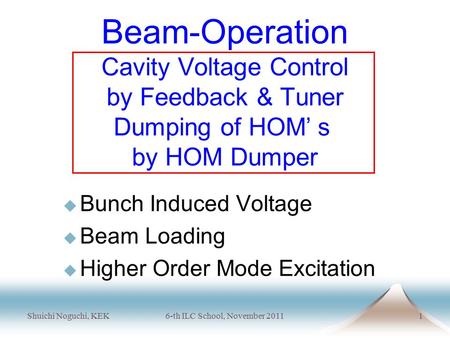 Shuichi Noguchi, KEK6-th ILC School, November 20111 Beam-Operation Cavity Voltage Control by Feedback & Tuner Dumping of HOM’ ｓ by HOM Dumper  Bunch Induced.