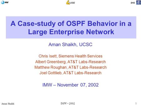 1 Aman Shaikh UCSC SHS IMW - 2002 A Case-study of OSPF Behavior in a Large Enterprise Network Aman Shaikh, UCSC Chris Isett, Siemens Health Services Albert.