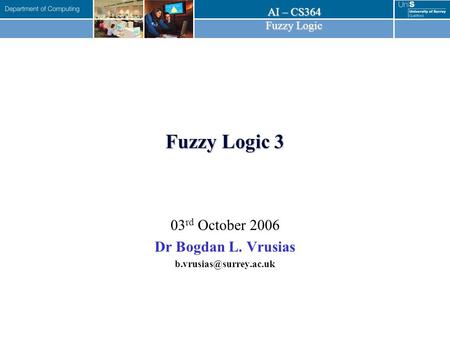 AI – CS364 Fuzzy Logic Fuzzy Logic 3 03 rd October 2006 Dr Bogdan L. Vrusias