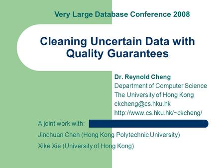 Cleaning Uncertain Data with Quality Guarantees Dr. Reynold Cheng Department of Computer Science The University of Hong Kong