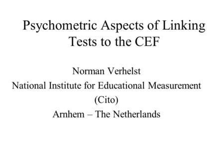 Psychometric Aspects of Linking Tests to the CEF Norman Verhelst National Institute for Educational Measurement (Cito) Arnhem – The Netherlands.