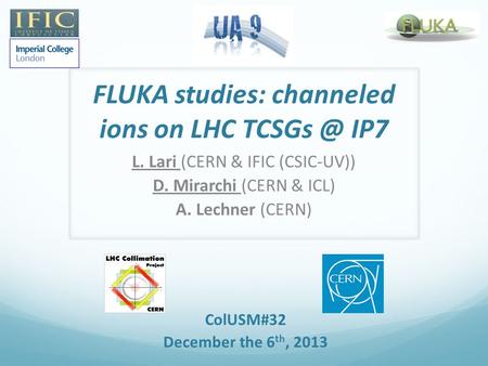 FLUKA studies: channeled ions on LHC IP7 L. Lari (CERN & IFIC (CSIC-UV)) D. Mirarchi (CERN & ICL) A. Lechner (CERN) ColUSM#32 December the 6 th,
