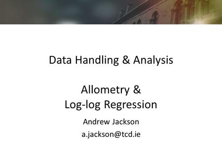 Data Handling & Analysis Allometry & Log-log Regression Andrew Jackson