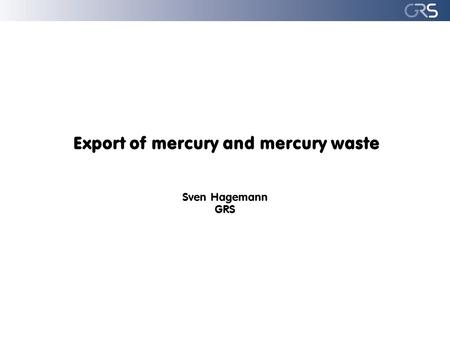 Export of mercury and mercury waste Sven Hagemann GRS.