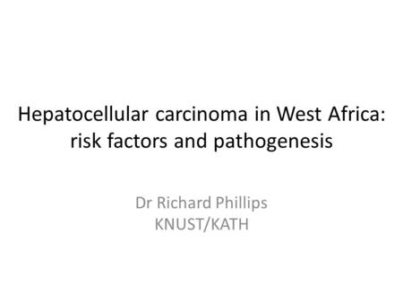 Hepatocellular carcinoma in West Africa: risk factors and pathogenesis Dr Richard Phillips KNUST/KATH.