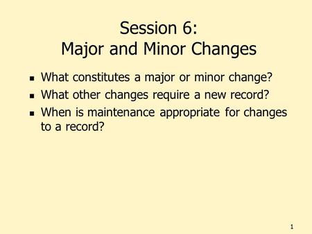 Session 6: Major and Minor Changes What constitutes a major or minor change? What other changes require a new record? When is maintenance appropriate for.