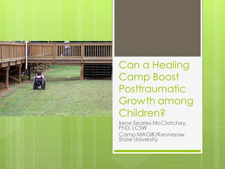 Can a Healing Camp Boost Posttraumatic Growth among Children? Irene Searles McClatchey, PhD, LCSW Camp MAGIK/Kennesaw State University.