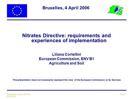 Slide: 1Presentation: Liliana Cortellini DG ENV/B1 Bruxelles, 4 April 2006 Nitrates Directive: requirements and experiences of implementation Liliana Cortellini.
