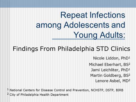 Repeat Infections among Adolescents and Young Adults: Findings From Philadelphia STD Clinics Nicole Liddon, PhD 1 Michael Eberhart, BS 2 Jami Leichliter,