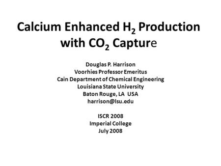 Calcium Enhanced H 2 Production with CO 2 Capture Douglas P. Harrison Voorhies Professor Emeritus Cain Department of Chemical Engineering Louisiana State.