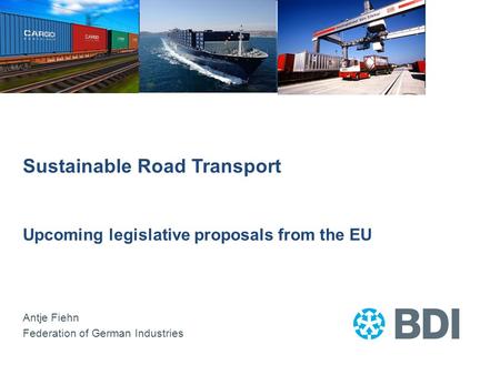 Sustainable Road Transport Upcoming legislative proposals from the EU Antje Fiehn Federation of German Industries.