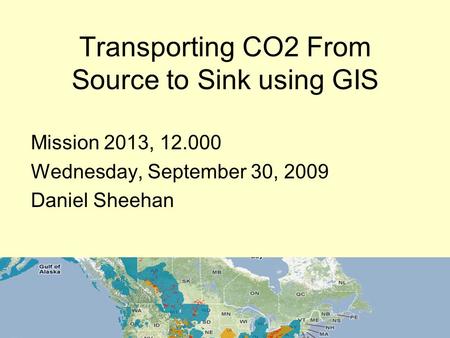 Transporting CO2 From Source to Sink using GIS Mission 2013, 12.000 Wednesday, September 30, 2009 Daniel Sheehan.
