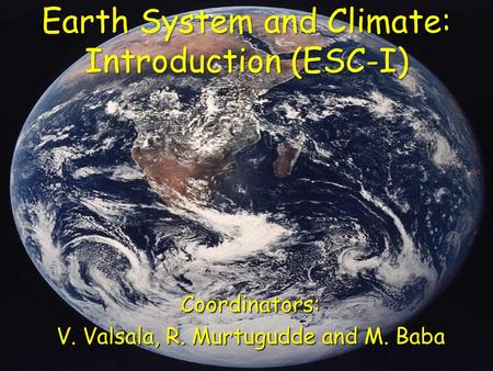 Earth System and Climate: Introduction (ESC-I) Coordinators: V. Valsala, R. Murtugudde and M. Baba.