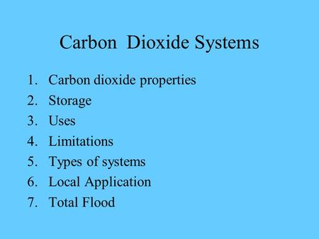 Carbon Dioxide Systems 1.Carbon dioxide properties 2.Storage 3.Uses 4.Limitations 5.Types of systems 6.Local Application 7.Total Flood.