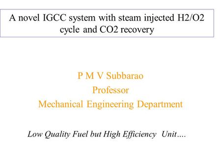 A novel IGCC system with steam injected H2/O2 cycle and CO2 recovery P M V Subbarao Professor Mechanical Engineering Department Low Quality Fuel but High.