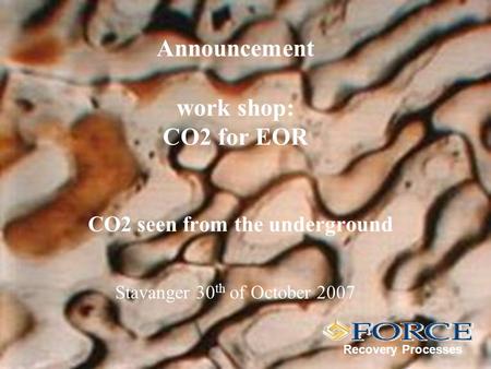 Announcement work shop: CO2 for EOR CO2 seen from the underground Recovery Processes Stavanger 30 th of October 2007.