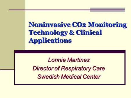 Noninvasive CO2 Monitoring Technology & Clinical Applications Lonnie Martinez Director of Respiratory Care Swedish Medical Center Lonnie Martinez Director.