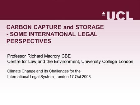 CARBON CAPTURE and STORAGE - SOME INTERNATIONAL LEGAL PERSPECTIVES Professor Richard Macrory CBE Centre for Law and the Environment, University College.