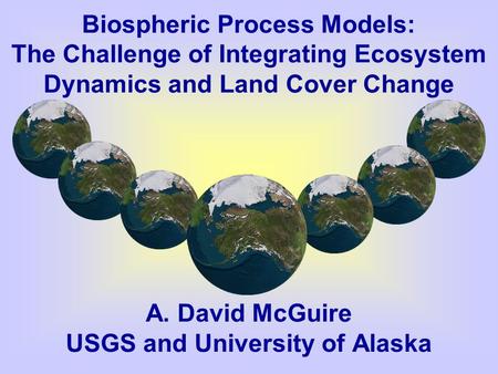 Biospheric Process Models: The Challenge of Integrating Ecosystem Dynamics and Land Cover Change A. David McGuire USGS and University of Alaska.