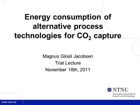 1 Energy consumption of alternative process technologies for CO 2 capture Magnus Glosli Jacobsen Trial Lecture November 18th, 2011.