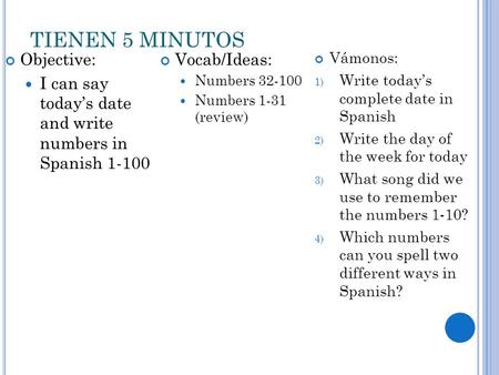 TIENEN 5 MINUTOS Objective: I can say today’s date and write numbers in Spanish 1-100 Vocab/Ideas: Numbers 32-100 Numbers 1-31 (review) Vámonos: 1) Write.