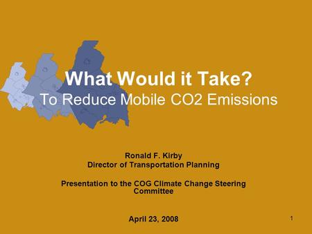 1 What Would it Take? To Reduce Mobile CO2 Emissions Ronald F. Kirby Director of Transportation Planning Presentation to the COG Climate Change Steering.