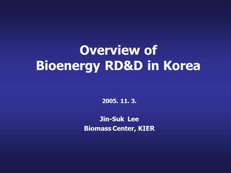 Overview of Bioenergy RD&D in Korea 2005. 11. 3. Jin-Suk Lee Biomass Center, KIER.