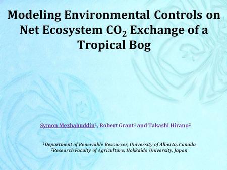 Modeling Environmental Controls on Net Ecosystem CO 2 Exchange of a Tropical Bog Symon Mezbahuddin 1, Robert Grant 1 and Takashi Hirano 2 1 Department.