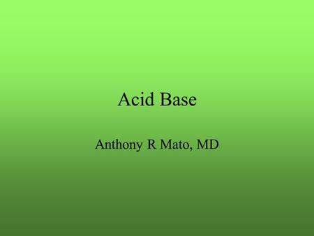 Acid Base Anthony R Mato, MD. Basics Normal pH is 7.38 to 7.42 Key players are CO2 and HCO3 – concentrations “emia” : refers to blood pH Acidemia : pH.